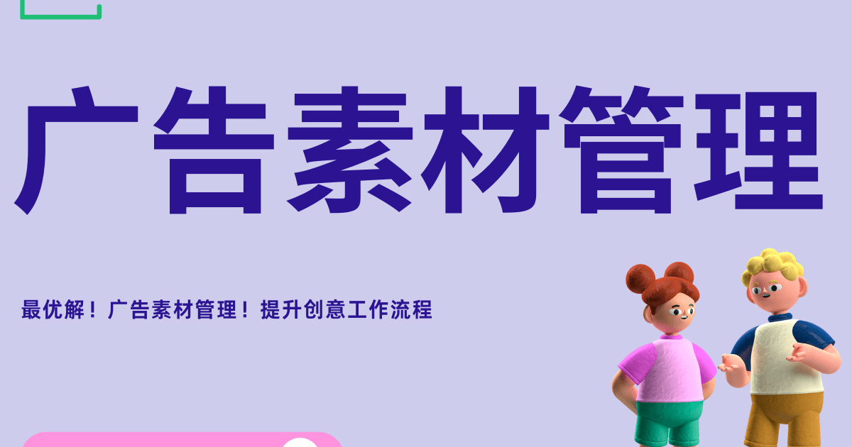 最优解!广告素材管理!提升创意工作流程